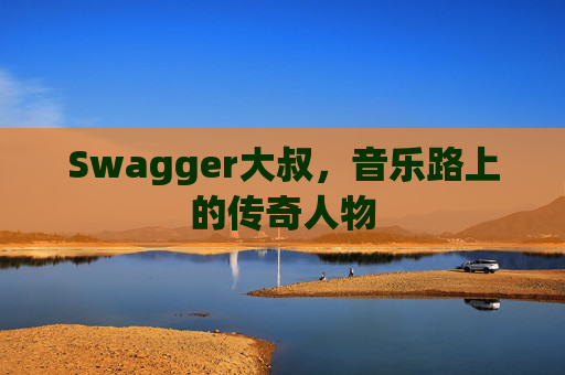 Swagger大叔，音乐路上的传奇人物